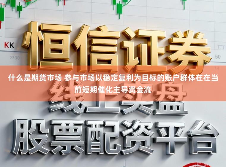 什么是期货市场 参与市场以稳定复利为目标的账户群体在在当前短期催化主导资金流