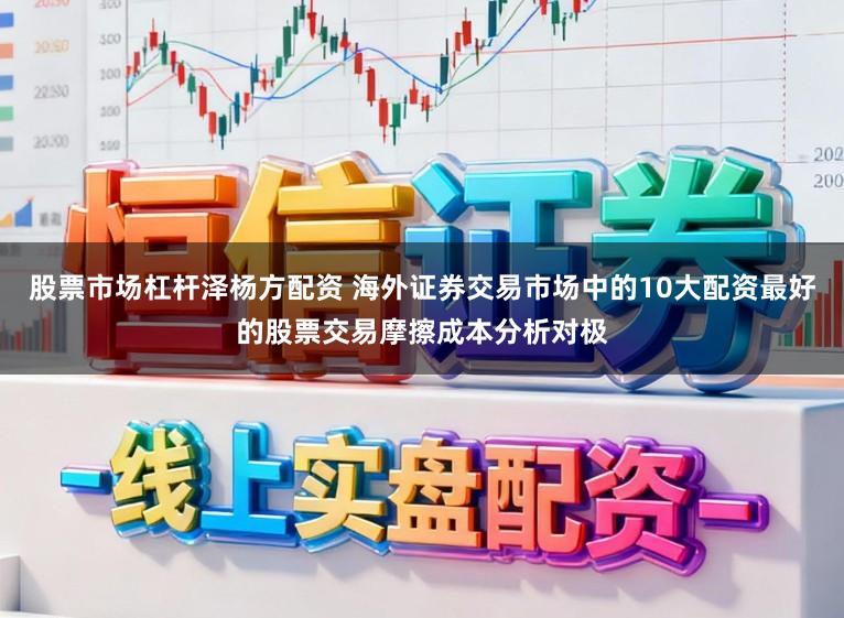 股票市场杠杆泽杨方配资 海外证券交易市场中的10大配资最好的股票交易摩擦成本分析对极