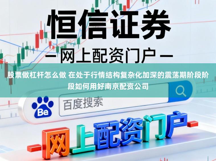 股票做杠杆怎么做 在处于行情结构复杂化加深的震荡期阶段阶段如何用好南京配资公司