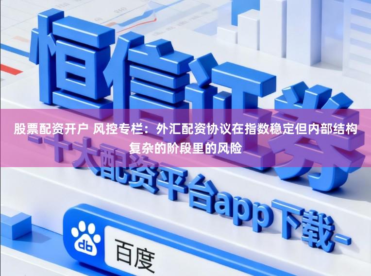 股票配资开户 风控专栏：外汇配资协议在指数稳定但内部结构复杂的阶段里的风险