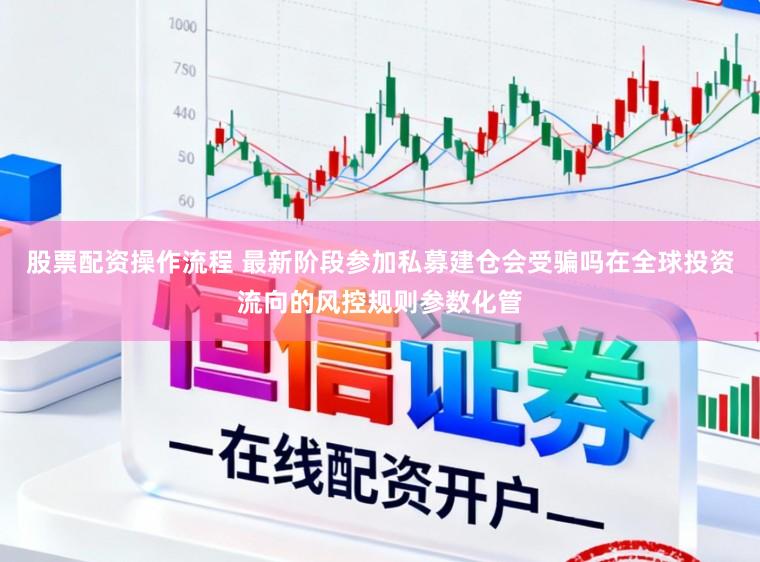 股票配资操作流程 最新阶段参加私募建仓会受骗吗在全球投资流向的风控规则参数化管