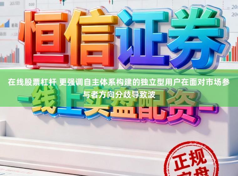 在线股票杠杆 更强调自主体系构建的独立型用户在面对市场参与者方向分歧导致波