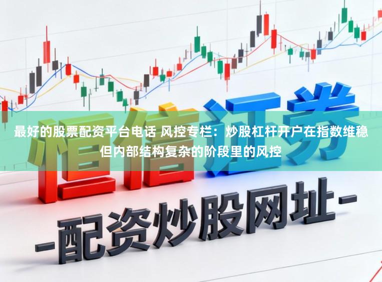 最好的股票配资平台电话 风控专栏：炒股杠杆开户在指数维稳但内部结构复杂的阶段里的风控