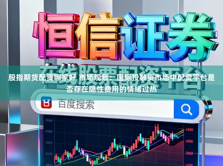 股指期货配资哪家好 市场观察：国际投融资市场中配资平台是否存在隐性费用的情绪过热