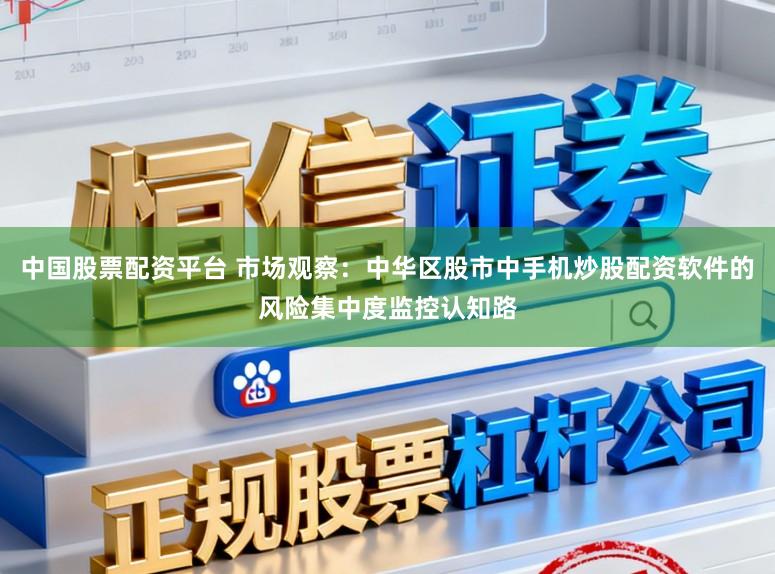 中国股票配资平台 市场观察：中华区股市中手机炒股配资软件的风险集中度监控认知路