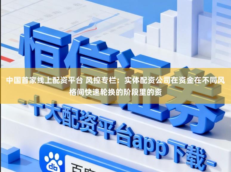 中国首家线上配资平台 风控专栏：实体配资公司在资金在不同风格间快速轮换的阶段里的资
