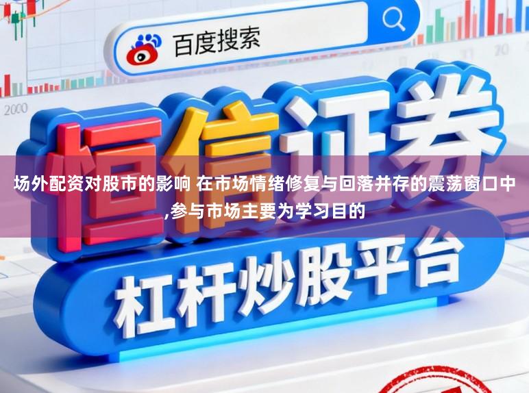 场外配资对股市的影响 在市场情绪修复与回落并存的震荡窗口中，参与市场主要为学习目的