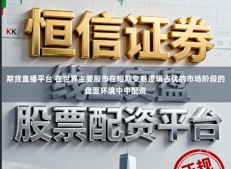 期货直播平台 在世界主要股市在短期交易逻辑占优的市场阶段的盘面环境中中配资