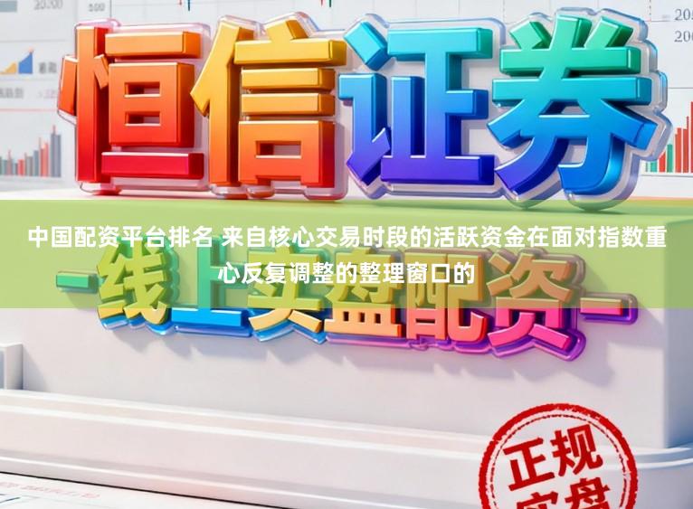 中国配资平台排名 来自核心交易时段的活跃资金在面对指数重心反复调整的整理窗口的