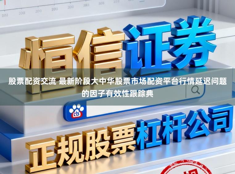 股票配资交流 最新阶段大中华股票市场配资平台行情延迟问题的因子有效性跟踪典