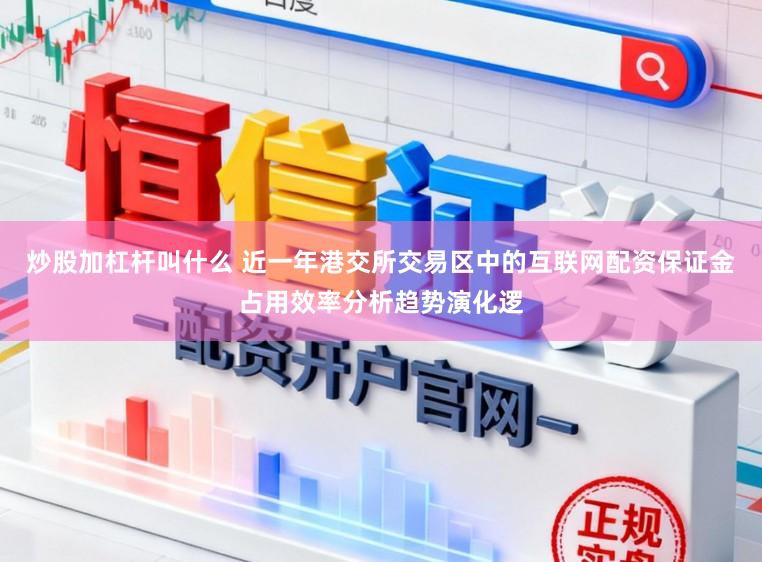 炒股加杠杆叫什么 近一年港交所交易区中的互联网配资保证金占用效率分析趋势演化逻