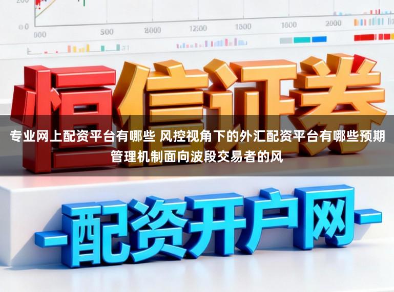 专业网上配资平台有哪些 风控视角下的外汇配资平台有哪些预期管理机制面向波段交易者的风