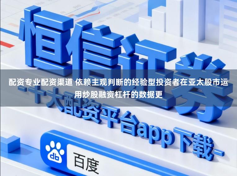 配资专业配资渠道 依赖主观判断的经验型投资者在亚太股市运用炒股融资杠杆的数据更
