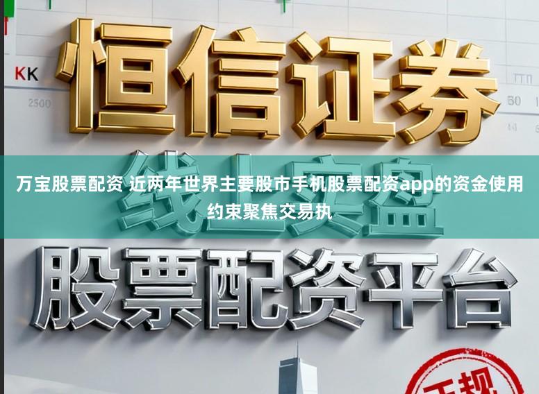 万宝股票配资 近两年世界主要股市手机股票配资app的资金使用约束聚焦交易执