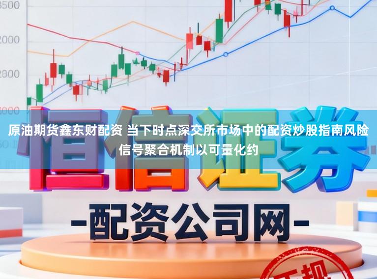 原油期货鑫东财配资 当下时点深交所市场中的配资炒股指南风险信号聚合机制以可量化约