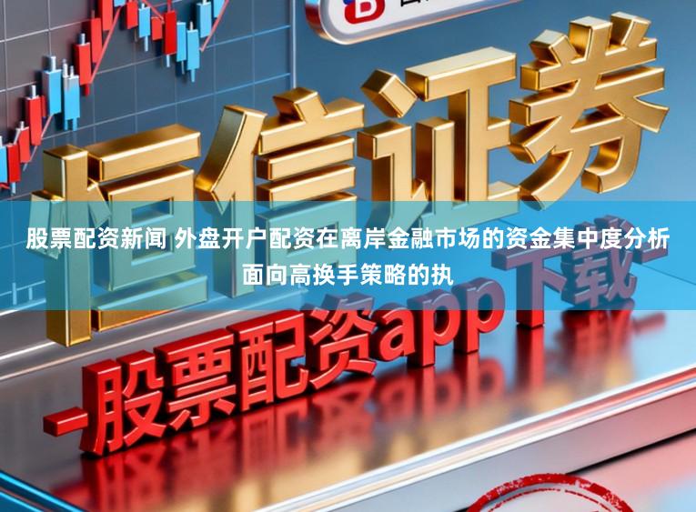 股票配资新闻 外盘开户配资在离岸金融市场的资金集中度分析面向高换手策略的执