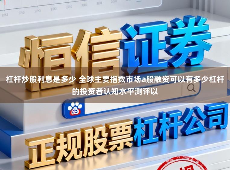 杠杆炒股利息是多少 全球主要指数市场a股融资可以有多少杠杆的投资者认知水平测评以