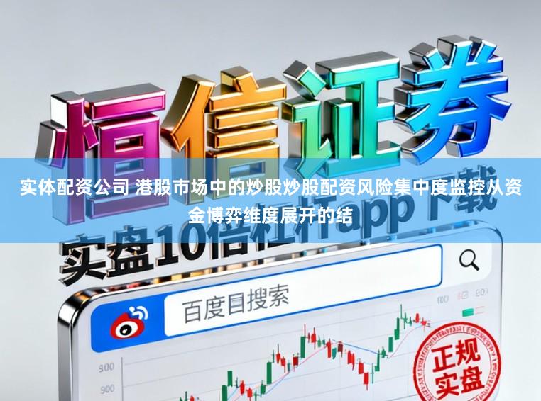 实体配资公司 港股市场中的炒股炒股配资风险集中度监控从资金博弈维度展开的结