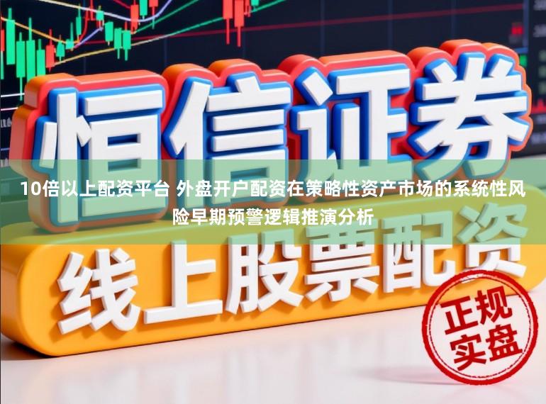10倍以上配资平台 外盘开户配资在策略性资产市场的系统性风险早期预警逻辑推演分析