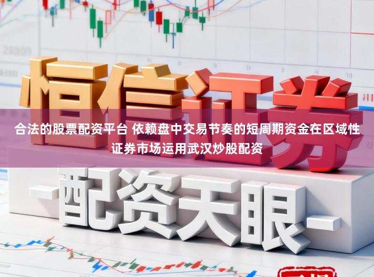 合法的股票配资平台 依赖盘中交易节奏的短周期资金在区域性证券市场运用武汉炒股配资