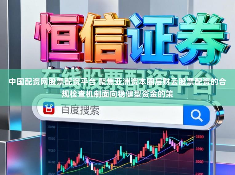 中国配资网股票配资平台 聚焦亚洲资本圈层财云股票配资的合规检查机制面向稳健型资金的策