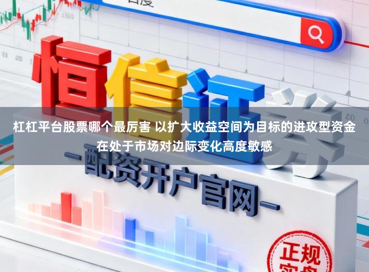 杠杠平台股票哪个最厉害 以扩大收益空间为目标的进攻型资金在处于市场对边际变化高度敏感