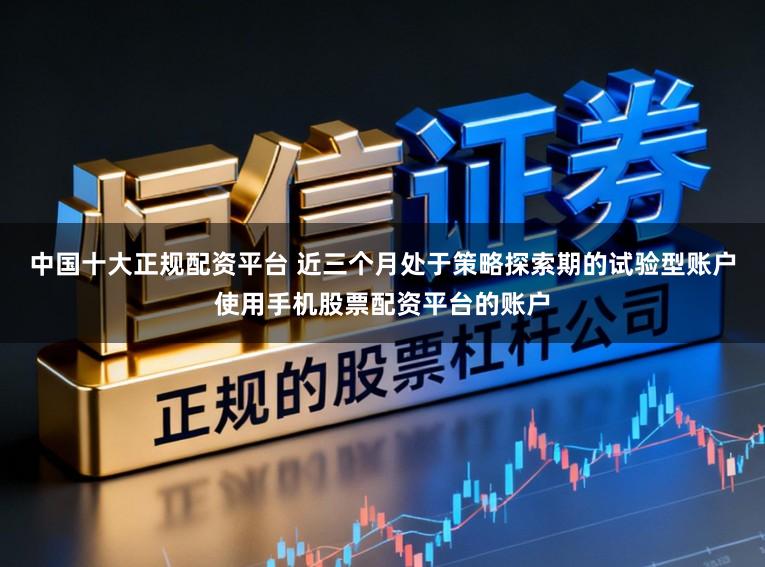 中国十大正规配资平台 近三个月处于策略探索期的试验型账户使用手机股票配资平台的账户