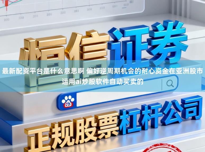 最新配资平台是什么意思啊 偏好逆周期机会的耐心资金在亚洲股市运用ai炒股软件自动买卖的