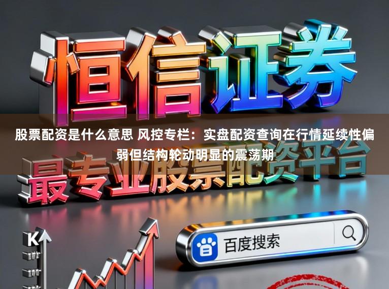 股票配资是什么意思 风控专栏：实盘配资查询在行情延续性偏弱但结构轮动明显的震荡期