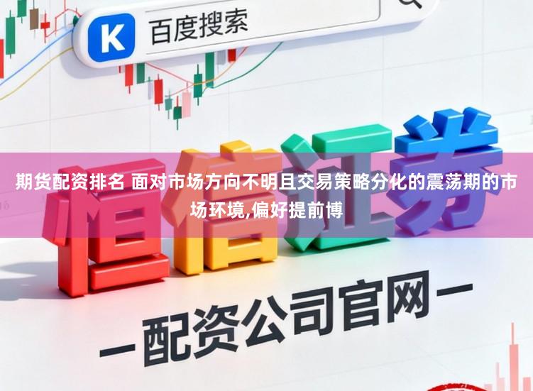 期货配资排名 面对市场方向不明且交易策略分化的震荡期的市场环境,偏好提前博