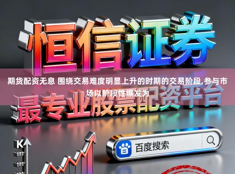 期货配资无息 围绕交易难度明显上升的时期的交易阶段，参与市场以阶段性爆发为