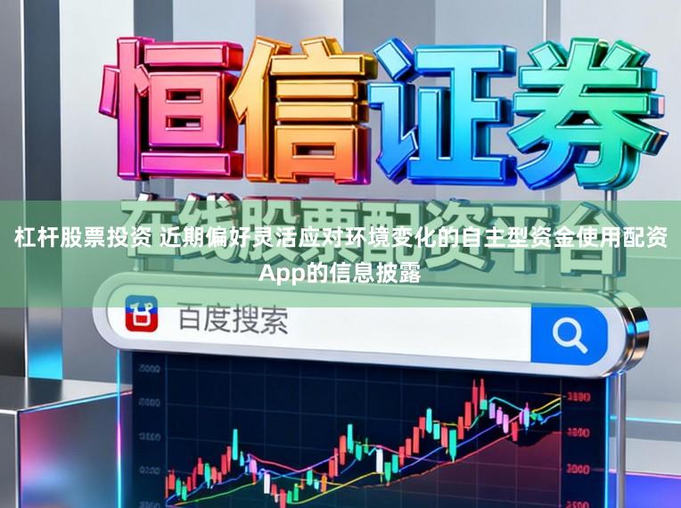杠杆股票投资 近期偏好灵活应对环境变化的自主型资金使用配资App的信息披露