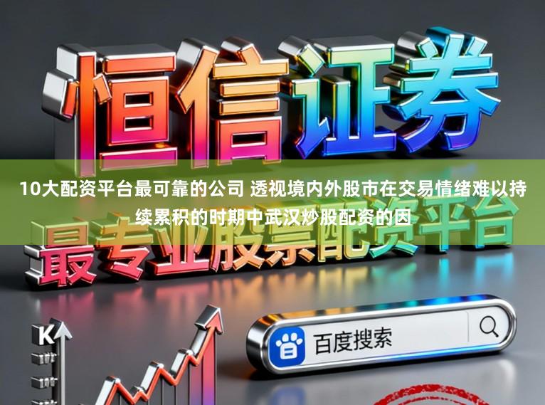 10大配资平台最可靠的公司 透视境内外股市在交易情绪难以持续累积的时期中武汉炒股配资的因