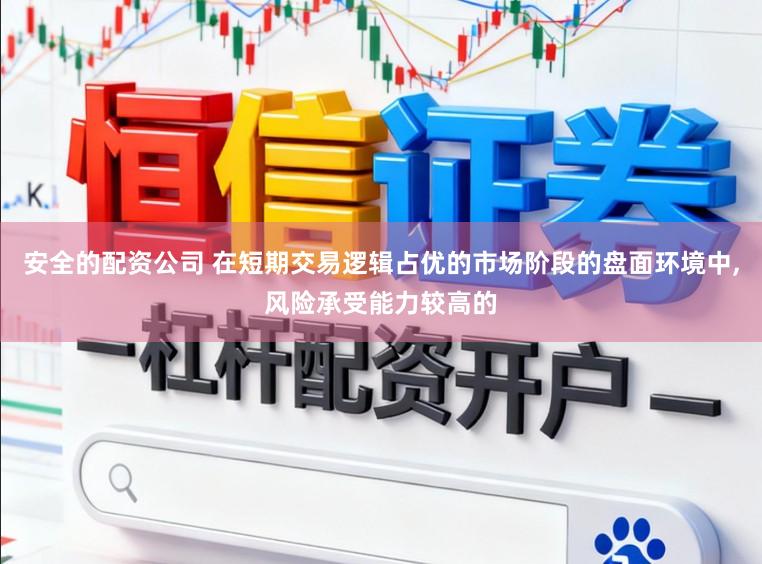安全的配资公司 在短期交易逻辑占优的市场阶段的盘面环境中,风险承受能力较高的