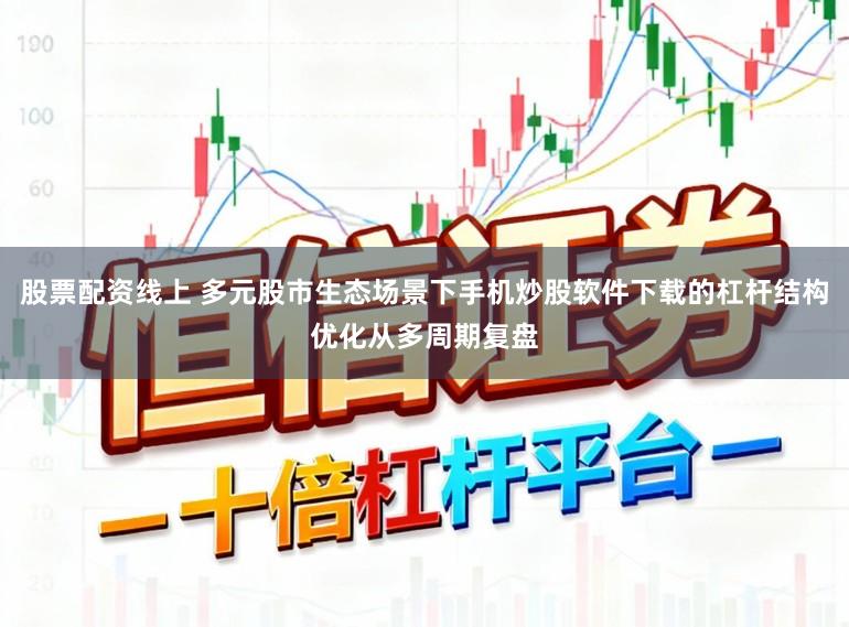 股票配资线上 多元股市生态场景下手机炒股软件下载的杠杆结构优化从多周期复盘