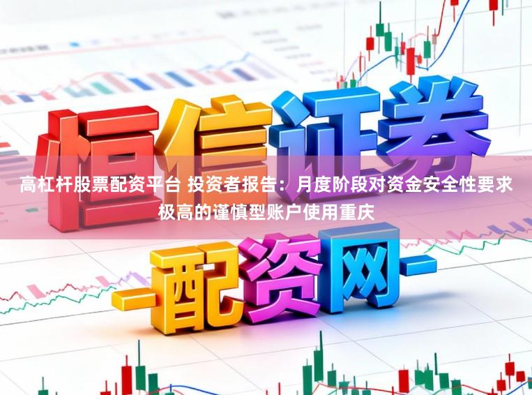 高杠杆股票配资平台 投资者报告：月度阶段对资金安全性要求极高的谨慎型账户使用重庆
