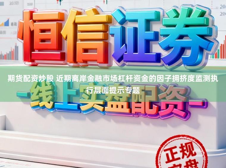 期货配资炒股 近期离岸金融市场杠杆资金的因子拥挤度监测执行层面提示专题