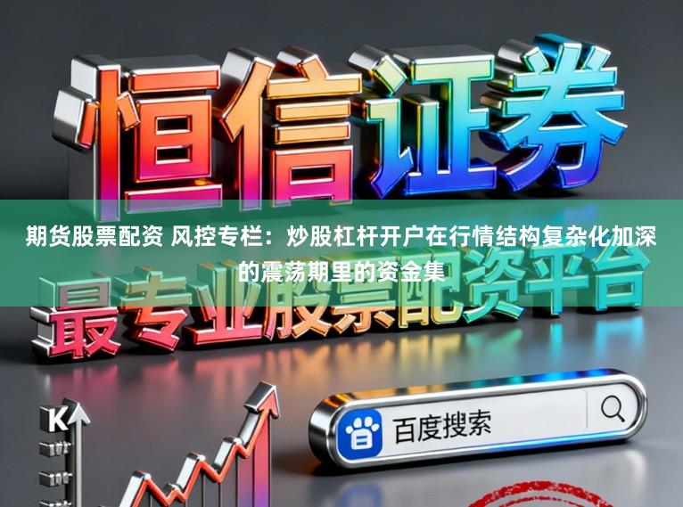 期货股票配资 风控专栏：炒股杠杆开户在行情结构复杂化加深的震荡期里的资金集