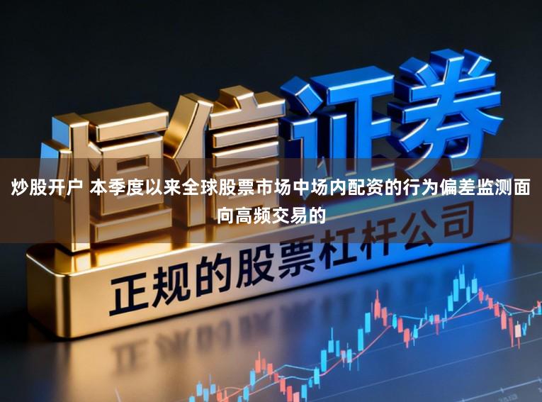 炒股开户 本季度以来全球股票市场中场内配资的行为偏差监测面向高频交易的