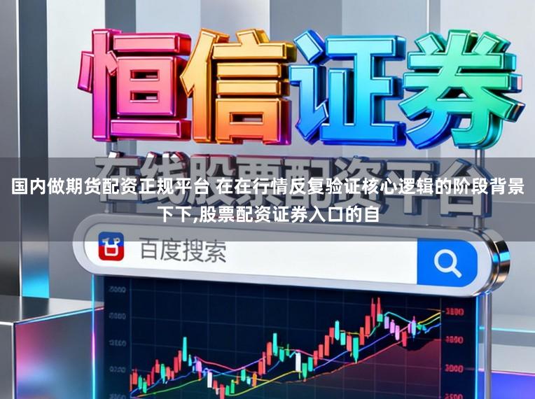 国内做期货配资正规平台 在在行情反复验证核心逻辑的阶段背景下下,股票配资证券入口的自