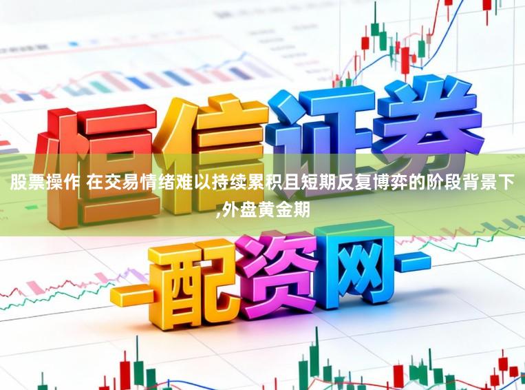 股票操作 在交易情绪难以持续累积且短期反复博弈的阶段背景下,外盘黄金期