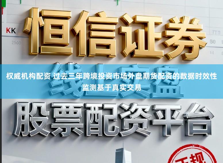 权威机构配资 过去三年跨境投资市场外盘期货配资的数据时效性监测基于真实交易