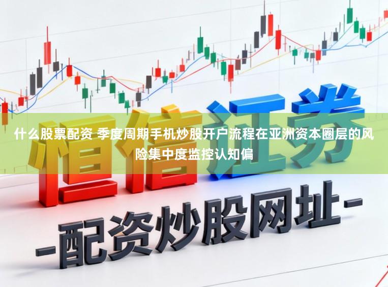 什么股票配资 季度周期手机炒股开户流程在亚洲资本圈层的风险集中度监控认知偏