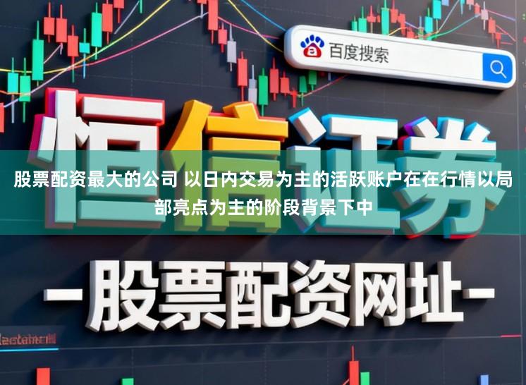 股票配资最大的公司 以日内交易为主的活跃账户在在行情以局部亮点为主的阶段背景下中