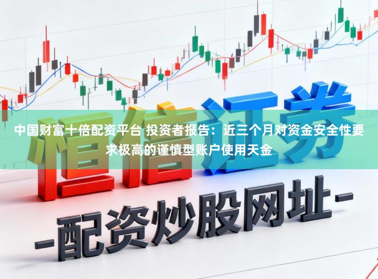 中国财富十倍配资平台 投资者报告：近三个月对资金安全性要求极高的谨慎型账户使用天金