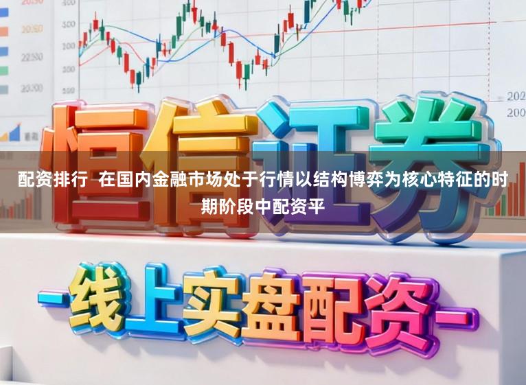 配资排行  在国内金融市场处于行情以结构博弈为核心特征的时期阶段中配资平