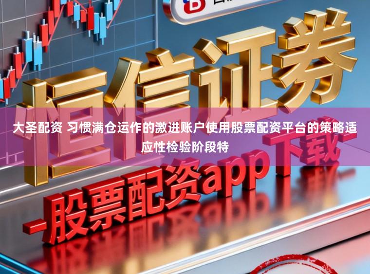 大圣配资 习惯满仓运作的激进账户使用股票配资平台的策略适应性检验阶段特