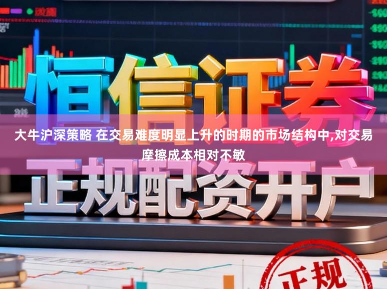 大牛沪深策略 在交易难度明显上升的时期的市场结构中,对交易摩擦成本相对不敏