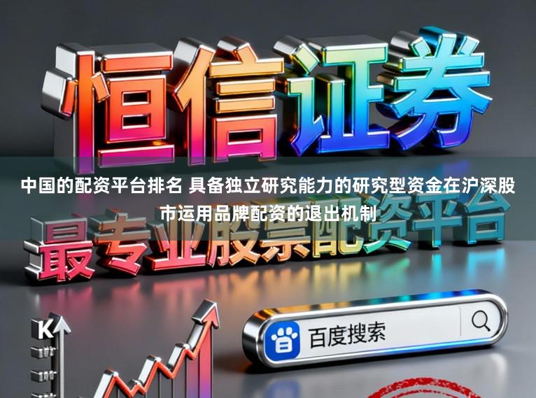 中国的配资平台排名 具备独立研究能力的研究型资金在沪深股市运用品牌配资的退出机制