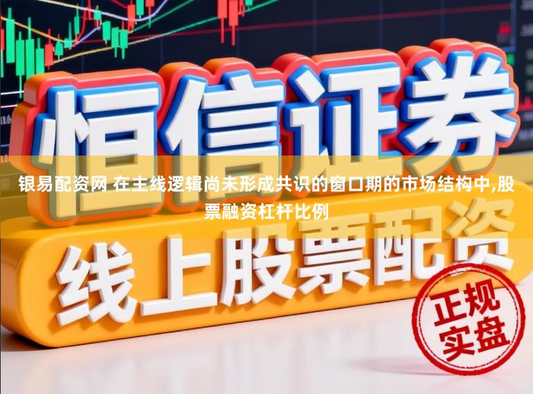 银易配资网 在主线逻辑尚未形成共识的窗口期的市场结构中,股票融资杠杆比例